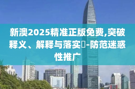 新澳2025精準正版免費,突破釋義、解釋與落實?-防范迷惑性推廣