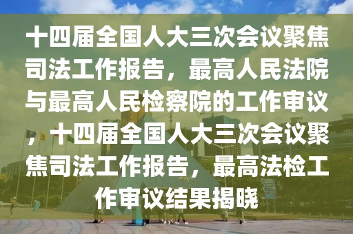 十四屆全國(guó)人大三次會(huì)議聚焦司法工作報(bào)告，最高人民法院與最高人民檢察院的工作審議，十四屆全國(guó)人大三次會(huì)議聚焦司法工作報(bào)告，最高法檢工作審議結(jié)果揭曉