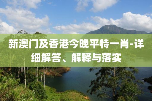 新澳門及香港今晚平特一肖-詳細(xì)解答、解釋與落實