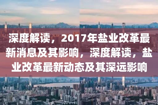 深度解讀，2017年鹽業(yè)改革最新消息及其影響，深度解讀，鹽業(yè)改革最新動態(tài)及其深遠影響