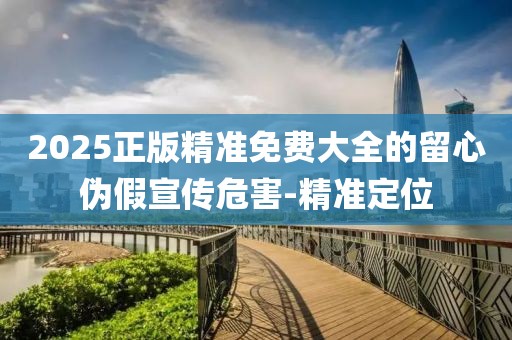 2025正版精準(zhǔn)免費(fèi)大全的留心偽假宣傳危害-精準(zhǔn)定位