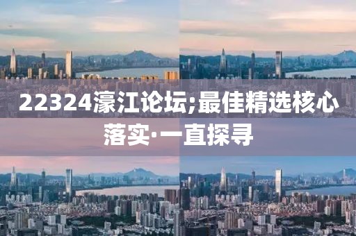 22324濠江論壇;最佳精選核心落實·一直探尋