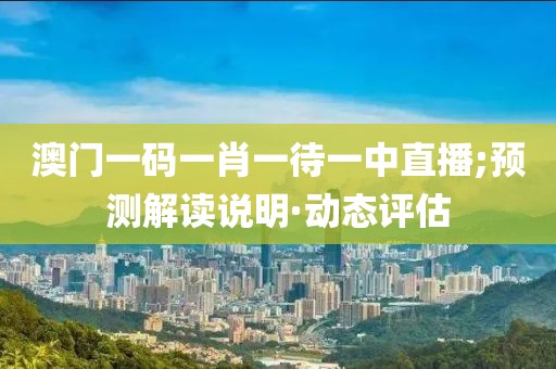 澳門一碼一肖一待一中直播;預測解讀說明·動態(tài)評估