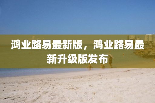 鴻業(yè)路易最新版，鴻業(yè)路易最新升級(jí)版發(fā)布
