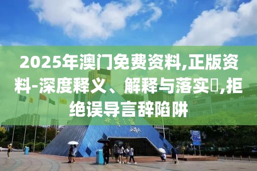 2025年澳門免費(fèi)資料,正版資料-深度釋義、解釋與落實(shí)?,拒絕誤導(dǎo)言辭陷阱
