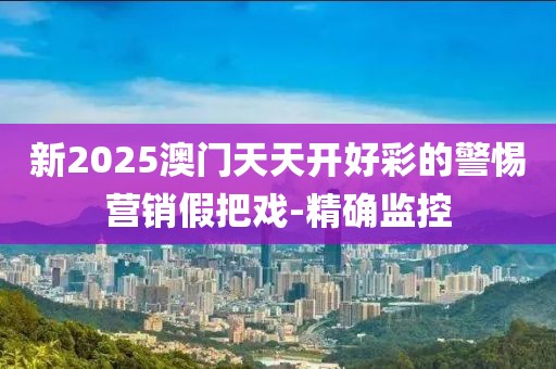 新2025澳門天天開(kāi)好彩的警惕營(yíng)銷假把戲-精確監(jiān)控