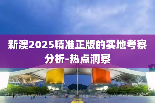 新澳2025精準(zhǔn)正版的實地考察分析-熱點洞察