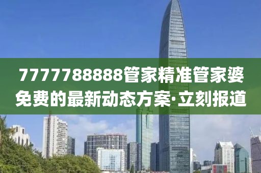 7777788888管家精準(zhǔn)管家婆免費(fèi)的最新動(dòng)態(tài)方案·立刻報(bào)道