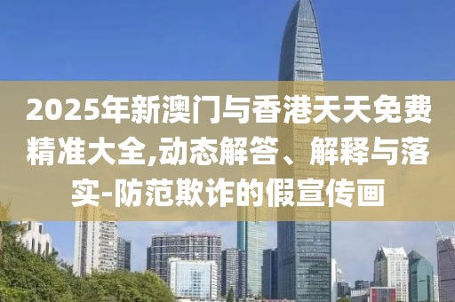 2025年新澳門與香港天天免費精準大全,動態(tài)解答、解釋與落實-防范欺詐的假宣傳畫