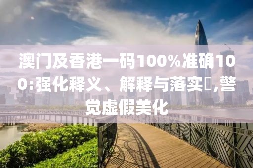 澳門及香港一碼100%準(zhǔn)確100:強(qiáng)化釋義、解釋與落實(shí)?,警覺虛假美化
