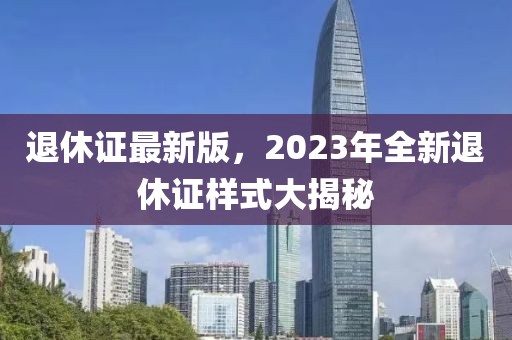 退休證最新版，2023年全新退休證樣式大揭秘