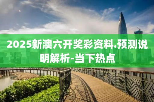 2025新澳六開獎彩資料.預(yù)測說明解析-當(dāng)下熱點