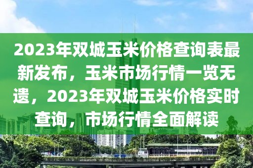 2023年雙城玉米價格查詢表最新發(fā)布，玉米市場行情一覽無遺，2023年雙城玉米價格實(shí)時查詢，市場行情全面解讀