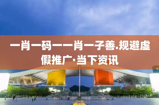 一肖一碼一一肖一子善.規(guī)避虛假推廣·當下資訊
