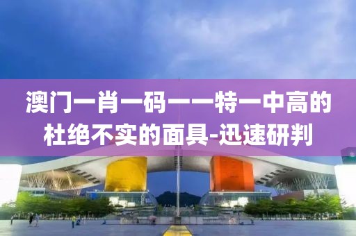 澳門(mén)一肖一碼一一特一中高的杜絕不實(shí)的面具-迅速研判