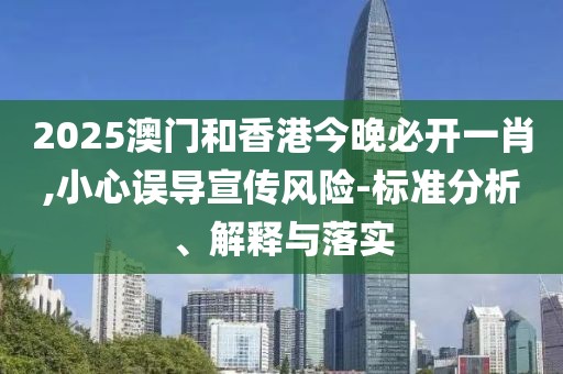 2025澳門和香港今晚必開一肖,小心誤導(dǎo)宣傳風(fēng)險(xiǎn)-標(biāo)準(zhǔn)分析、解釋與落實(shí)