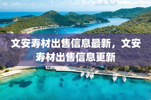 文安壽材出售信息最新，文安壽材出售信息更新
