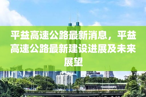 平益高速公路最新消息，平益高速公路最新建設(shè)進(jìn)展及未來展望