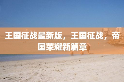 王國(guó)征戰(zhàn)最新版，王國(guó)征戰(zhàn)，帝國(guó)榮耀新篇章