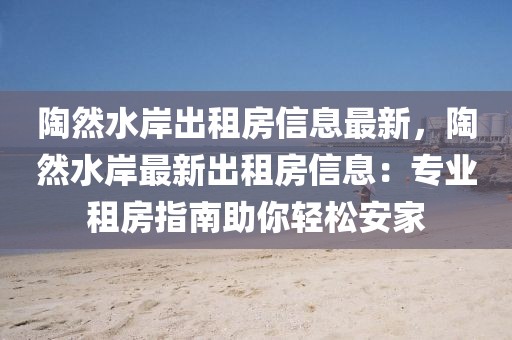 陶然水岸出租房信息最新，陶然水岸最新出租房信息：專業(yè)租房指南助你輕松安家