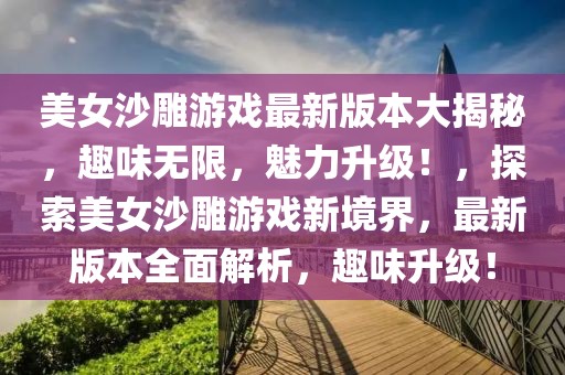 美女沙雕游戲最新版本大揭秘，趣味無限，魅力升級！，探索美女沙雕游戲新境界，最新版本全面解析，趣味升級！