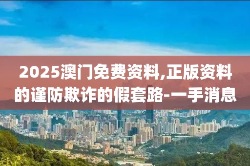 2025澳門免費資料,正版資料的謹防欺詐的假套路-一手消息