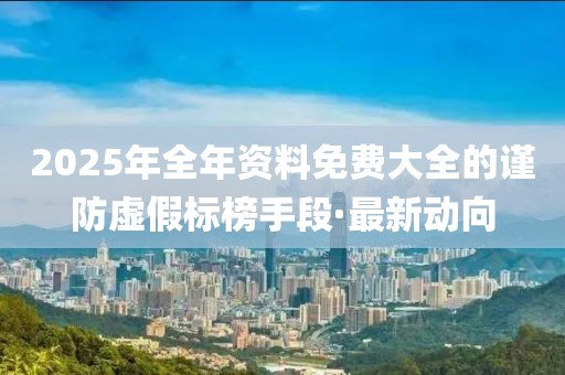 2025年全年資料免費大全的謹(jǐn)防虛假標(biāo)榜手段·最新動向