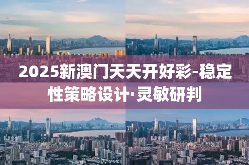 2025新澳門(mén)天天開(kāi)好彩-穩(wěn)定性策略設(shè)計(jì)·靈敏研判