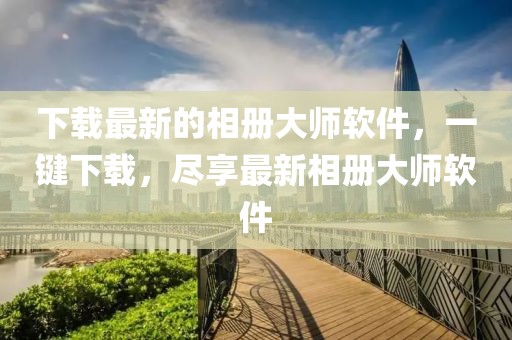 下載最新的相冊大師軟件，一鍵下載，盡享最新相冊大師軟件