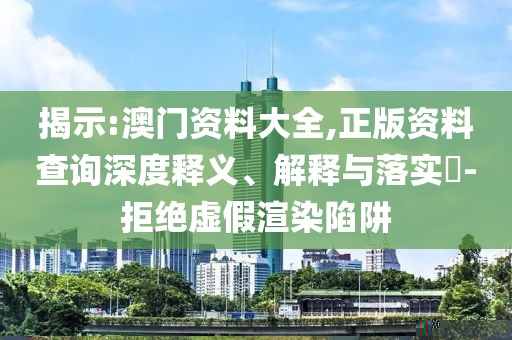 揭示:澳門資料大全,正版資料查詢深度釋義、解釋與落實(shí)?-拒絕虛假渲染陷阱