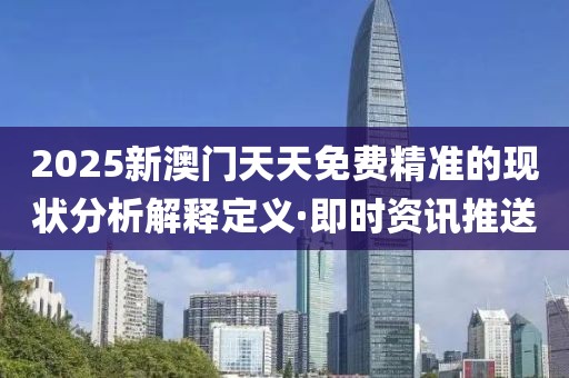 2025新澳門天天免費(fèi)精準(zhǔn)的現(xiàn)狀分析解釋定義·即時(shí)資訊推送