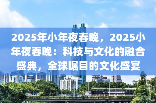 2025年小年夜春晚，2025小年夜春晚：科技與文化的融合盛典，全球矚目的文化盛宴