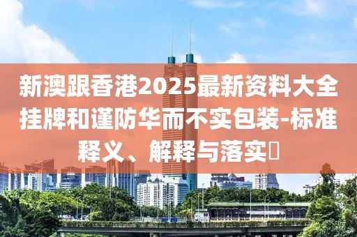 新澳跟香港2025最新資料大全掛牌和謹(jǐn)防華而不實(shí)包裝-標(biāo)準(zhǔn)釋義、解釋與落實(shí)?