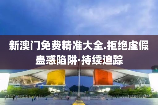 新澳門免費精準(zhǔn)大全.拒絕虛假蠱惑陷阱·持續(xù)追蹤