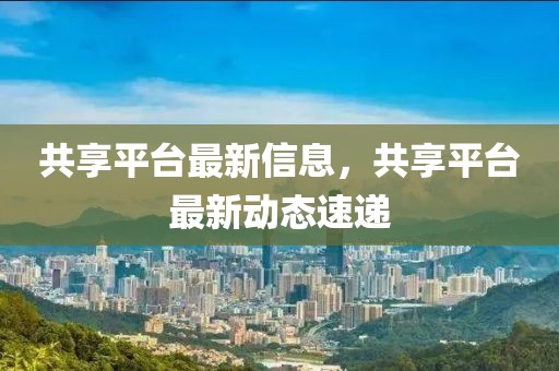 共享平臺(tái)最新信息，共享平臺(tái)最新動(dòng)態(tài)速遞