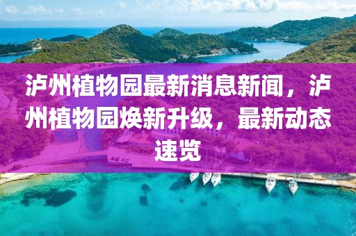 瀘州植物園最新消息新聞，瀘州植物園煥新升級，最新動態(tài)速覽
