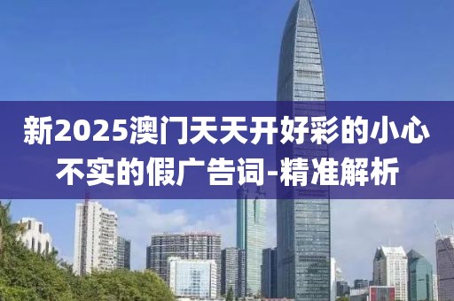 新2025澳門天天開好彩的小心不實(shí)的假廣告詞-精準(zhǔn)解析