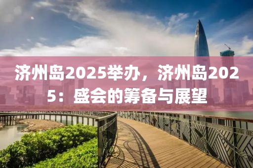 濟(jì)州島2025舉辦，濟(jì)州島2025：盛會(huì)的籌備與展望