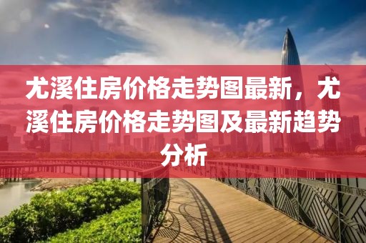 尤溪住房價(jià)格走勢(shì)圖最新，尤溪住房價(jià)格走勢(shì)圖及最新趨勢(shì)分析