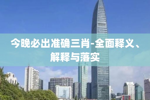 今晚必出準(zhǔn)確三肖-全面釋義、解釋與落實(shí)