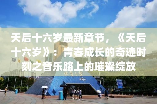 天后十六歲最新章節(jié)，《天后十六歲》：青春成長(zhǎng)的奇跡時(shí)刻之音樂路上的璀璨綻放