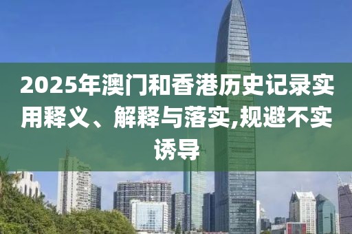 2025年澳門和香港歷史記錄實用釋義、解釋與落實,規(guī)避不實誘導(dǎo)