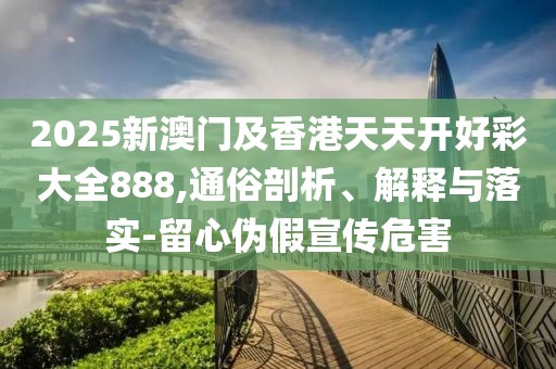 2025新澳門及香港天天開好彩大全888,通俗剖析、解釋與落實(shí)-留心偽假宣傳危害