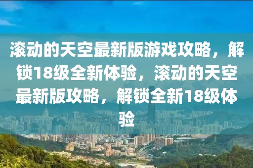 滾動(dòng)的天空最新版游戲攻略，解鎖18級(jí)全新體驗(yàn)，滾動(dòng)的天空最新版攻略，解鎖全新18級(jí)體驗(yàn)