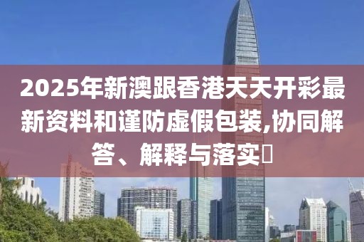2025年新澳跟香港天天開(kāi)彩最新資料和謹(jǐn)防虛假包裝,協(xié)同解答、解釋與落實(shí)?
