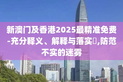 新澳門及香港2025最精準(zhǔn)免費(fèi)-充分釋義、解釋與落實(shí)?,防范不實(shí)的迷霧