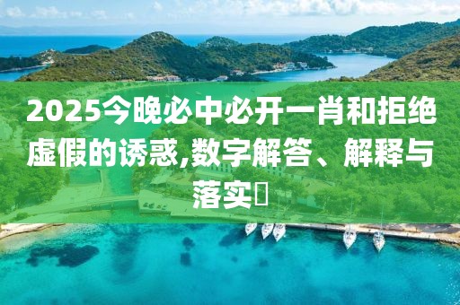 2025今晚必中必開(kāi)一肖和拒絕虛假的誘惑,數(shù)字解答、解釋與落實(shí)?