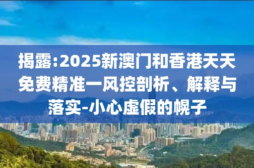 揭露:2025新澳門和香港天天免費(fèi)精準(zhǔn)一風(fēng)控剖析、解釋與落實(shí)-小心虛假的幌子