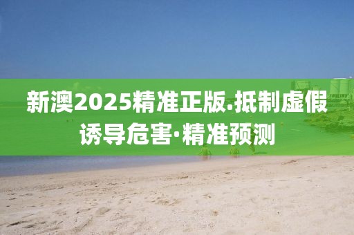 新澳2025精準(zhǔn)正版.抵制虛假誘導(dǎo)危害·精準(zhǔn)預(yù)測
