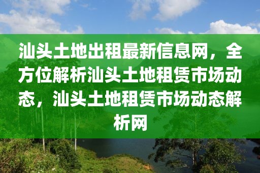汕頭土地出租最新信息網(wǎng)，全方位解析汕頭土地租賃市場(chǎng)動(dòng)態(tài)，汕頭土地租賃市場(chǎng)動(dòng)態(tài)解析網(wǎng)